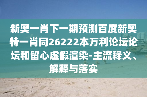 新奥一肖下一期预测百度新奥特一肖同26222本万利论坛论坛和留心虚假渲染-主流释义、解释与落实