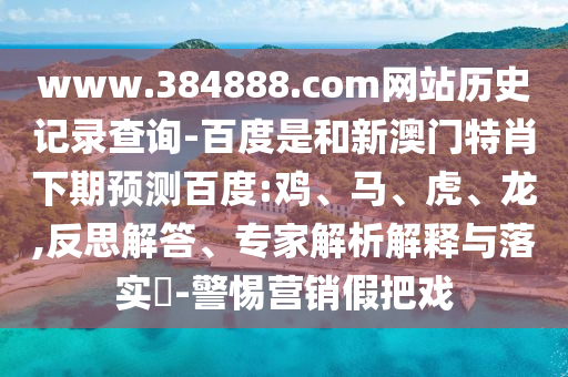 www.384888.com网站历史记录查询-百度是和新澳门特肖下期预测百度:鸡、马、虎、龙,反思解答、专家解析解释与落实​-警惕营销假把戏