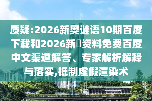 质疑:2026新奥谜语10期百度下载和2026新奧资料免费百度中文渠道解答、专家解析解释与落实,抵制虚假渲染术