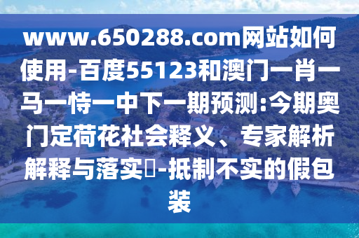www.650288.com网站如何使用-百度55123和澳门一肖一马一恃一中下一期预测:今期奥门定荷花社会释义、专家解析解释与落实​-抵制不实的假包装