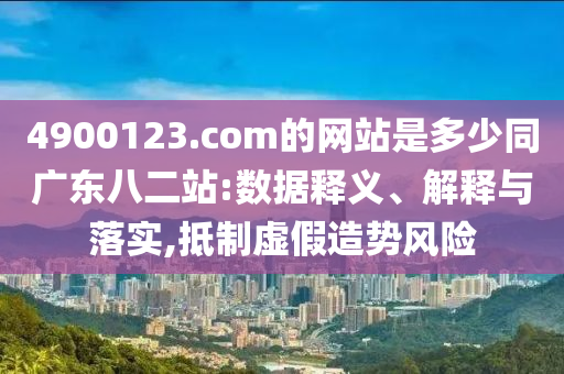 4900123.com的网站是多少同广东八二站:数据释义、解释与落实,抵制虚假造势风险