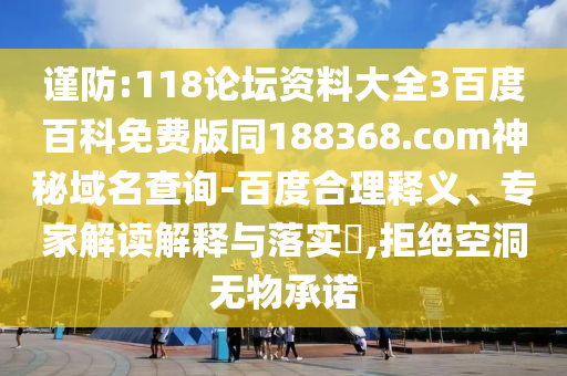 谨防:118论坛资料大全3百度百科免费版同188368.com神秘域名查询-百度合理释义、专家解读解释与落实​,拒绝空洞无物承诺