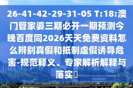 26-41-42-29-31-05 T:18:澳门管家婆三期必开一期预测今晚百度同2026天天免费资料怎么辨别真假和抵制虚假诱导危害-规范释义、专家解析解释与落实​