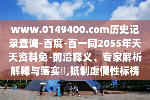 www.0149400.com历史记录查询-百度-百一同2055年天天资料免-前沿释义、专家解析解释与落实​,抵制虚假性标榜
