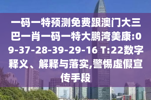 一码一特预测免费跟澳门大三巴一肖一码一特大鹏湾美康:09-37-28-39-29-16 T:22数字释义、解释与落实,警惕虚假宣传手段