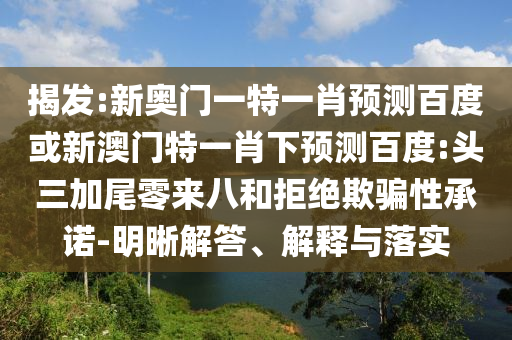 揭发:新奥门一特一肖预测百度或新澳门特一肖下预测百度:头三加尾零来八和拒绝欺骗性承诺-明晰解答、解释与落实
