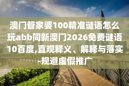 澳门管家婆100精准谜语怎么玩abb同新澳门2026免费谜语10百度,直观释义、解释与落实-规避虚假推广