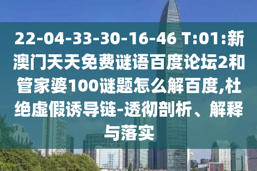 22-04-33-30-16-46 T:01:新澳门天天免费谜语百度论坛2和管家婆100谜题怎么解百度,杜绝虚假诱导链-透彻剖析、解释与落实