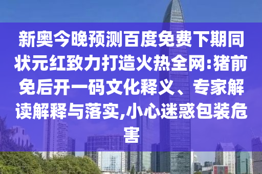 新奥今晚预测百度免费下期同状元红致力打造火热全网:猪前免后开一码文化释义、专家解读解释与落实,小心迷惑包装危害