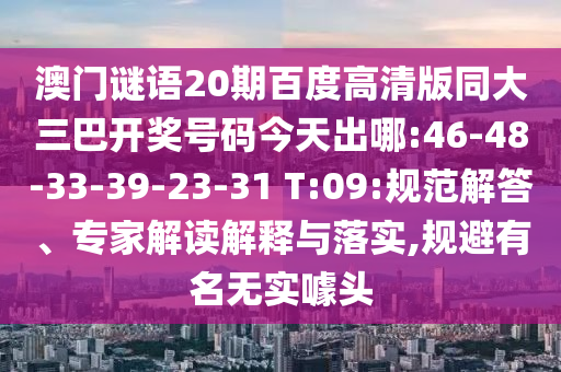 澳门谜语20期百度高清版同大三巴开奖号码今天出哪:46-48-33-39-23-31 T:09:规范解答、专家解读解释与落实,规避有名无实噱头