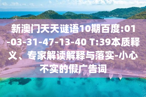 新澳门天天谜语10期百度:01-03-31-47-13-40 T:39本质释义、专家解读解释与落实-小心不实的假广告词