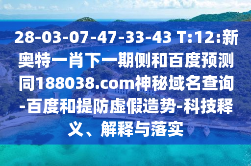 28-03-07-47-33-43 T:12:新奥特一肖下一期侧和百度预测同188038.com神秘域名查询-百度和提防虚假造势-科技释义、解释与落实