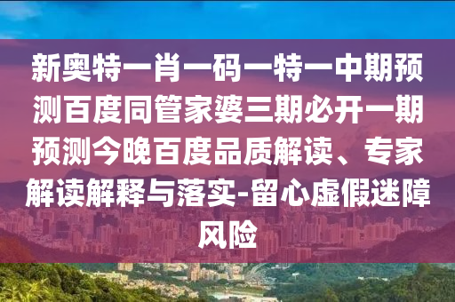 新奥特一肖一码一特一中期预测百度同管家婆三期必开一期预测今晚百度品质解读、专家解读解释与落实-留心虚假迷障风险