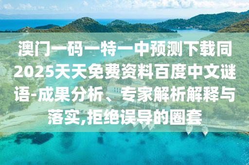 澳门一码一特一中预测下载同2025天天免费资料百度中文谜语-成果分析、专家解析解释与落实,拒绝误导的圈套