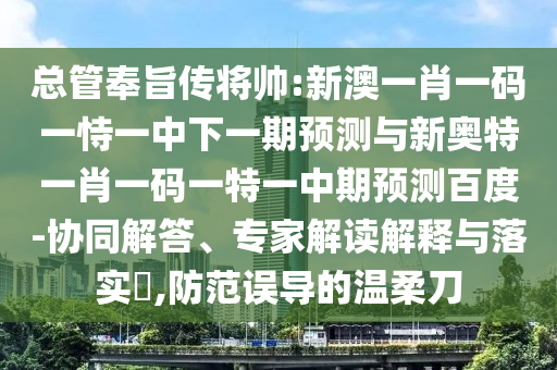 总管奉旨传将帅:新澳一肖一码一恃一中下一期预测与新奥特一肖一码一特一中期预测百度-协同解答、专家解读解释与落实​,防范误导的温柔刀