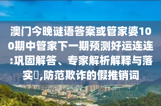 澳门今晚谜语答案或管家婆100期中管家下一期预测好运连连:巩固解答、专家解析解释与落实,防范欺诈的假推销词