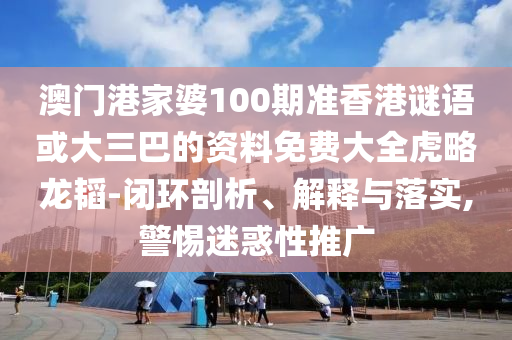 澳门港家婆100期准香港谜语或大三巴的资料免费大全虎略龙韬-闭环剖析、解释与落实,警惕迷惑性推广