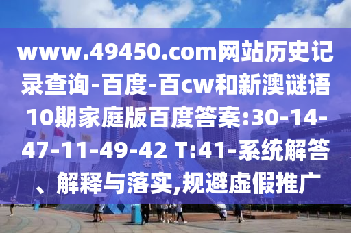 www.49450.com网站历史记录查询-百度-百cw和新澳谜语10期家庭版百度答案:30-14-47-11-49-42 T:41-系统解答、解释与落实,规避虚假推广