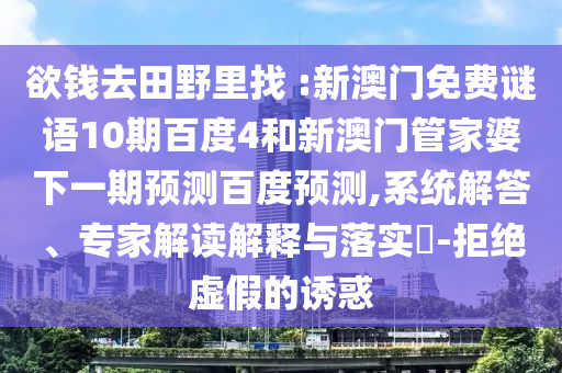 欲钱去田野里找 :新澳门免费谜语10期百度4和新澳门管家婆下一期预测百度预测,系统解答、专家解读解释与落实-拒绝虚假的诱惑