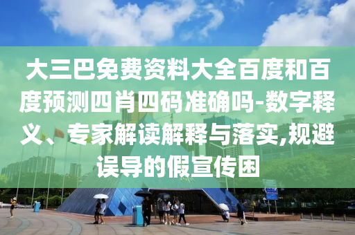 大三巴免费资料大全百度和百度预测四肖四码准确吗-数字释义、专家解读解释与落实,规避误导的假宣传困
