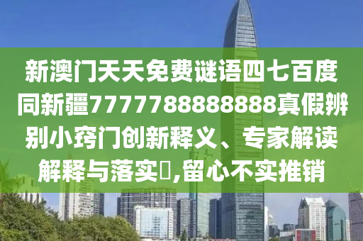 新澳门天天免费谜语四七百度同新疆7777788888888真假辨别小窍门创新释义、专家解读解释与落实​,留心不实推销