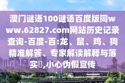 澳门谜语100谜语百度版同www.62827.com网站历史记录查询-百度-百:龙、鼠、鸡、狗精准解答、专家解读解释与落实​,小心伪假宣传