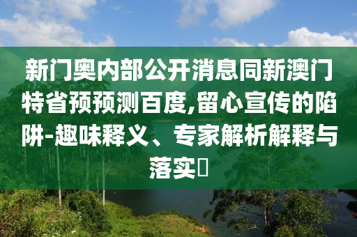 新门奥内部公开消息同新澳门特省预预测百度,留心宣传的陷阱-趣味释义、专家解析解释与落实​