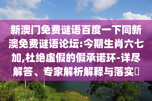 新澳门免费谜语百度一下同新澳免费谜语论坛:今期生肖六七加,杜绝虚假的假承诺环-详尽解答、专家解析解释与落实​