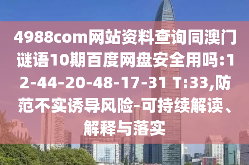 4988com网站资料查询同澳门谜语10期百度网盘安全用吗:12-44-20-48-17-31 T:33,防范不实诱导风险-可持续解读、解释与落实