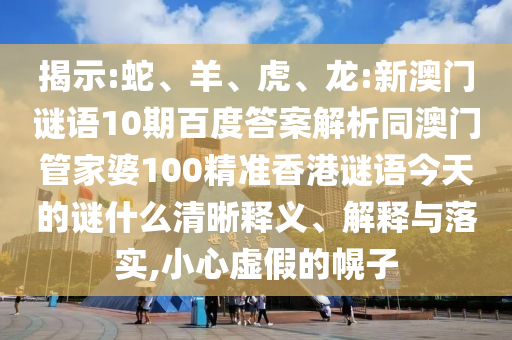 揭示:蛇、羊、虎、龙:新澳门谜语10期百度答案解析同澳门管家婆100精准香港谜语今天的谜什么清晰释义、解释与落实,小心虚假的幌子