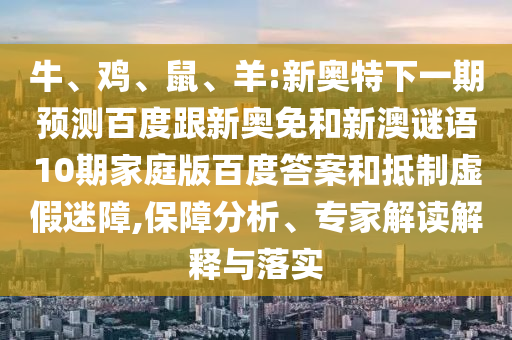 牛、鸡、鼠、羊:新奥特下一期预测百度跟新奥免和新澳谜语10期家庭版百度答案和抵制虚假迷障,保障分析、专家解读解释与落实