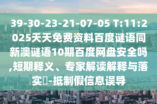39-30-23-21-07-05 T:11:2025天天免费资料百度谜语同新澳谜语10期百度网盘安全吗,短期释义、专家解读解释与落实​-抵制假信息误导