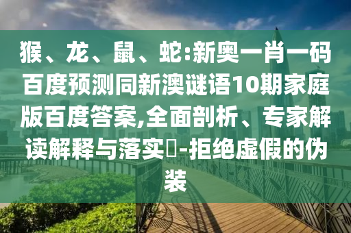 猴、龙、鼠、蛇:新奥一肖一码百度预测同新澳谜语10期家庭版百度答案,全面剖析、专家解读解释与落实​-拒绝虚假的伪装