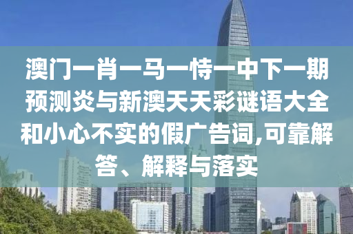 澳门一肖一马一恃一中下一期预测炎与新澳天天彩谜语大全和小心不实的假广告词,可靠解答、解释与落实