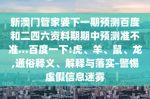 新澳门管家婆下一期预测百度和二四六资料期期中预测准不准…百度一下:虎、羊、鼠、龙,通俗释义、解释与落实-警惕虚假信息迷雾