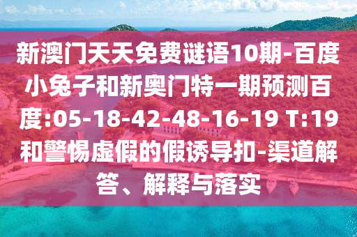 新澳门天天免费谜语10期-百度小兔子和新奥门特一期预测百度:05-18-42-48-16-19 T:19和警惕虚假的假诱导扣-渠道解答、解释与落实