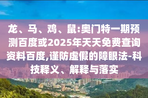 龙、马、鸡、鼠:奥门特一期预测百度或2025年天天免费查询资料百度,谨防虚假的障眼法-科技释义、解释与落实