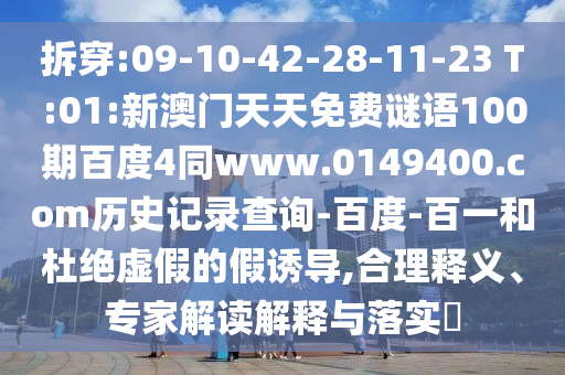拆穿:09-10-42-28-11-23 T:01:新澳门天天免费谜语100期百度4同www.0149400.com历史记录查询-百度-百一和杜绝虚假的假诱导,合理释义、专家解读解释与落实​