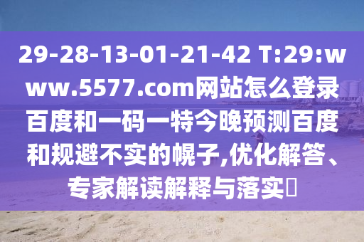 29-28-13-01-21-42 T:29:www.5577.com网站怎么登录百度和一码一特今晚预测百度和规避不实的幌子,优化解答、专家解读解释与落实​