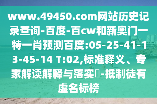 www.49450.com网站历史记录查询-百度-百cw和新奥门一特一肖预测百度:05-25-41-13-45-14 T:02,标准释义、专家解读解释与落实​-抵制徒有虚名标榜