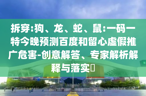 拆穿:狗、龙、蛇、鼠:一码一特今晚预测百度和留心虚假推广危害-创意解答、专家解析解释与落实​