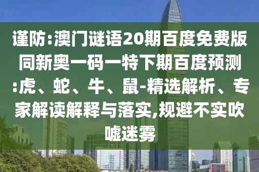 谨防:澳门谜语20期百度免费版同新奥一码一特下期百度预测:虎、蛇、牛、鼠-精选解析、专家解读解释与落实,规避不实吹嘘迷雾