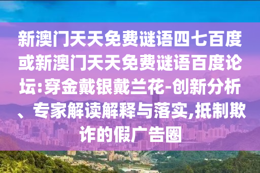 新澳门天天免费谜语四七百度或新澳门天天免费谜语百度论坛:穿金戴银戴兰花-创新分析、专家解读解释与落实,抵制欺诈的假广告圈