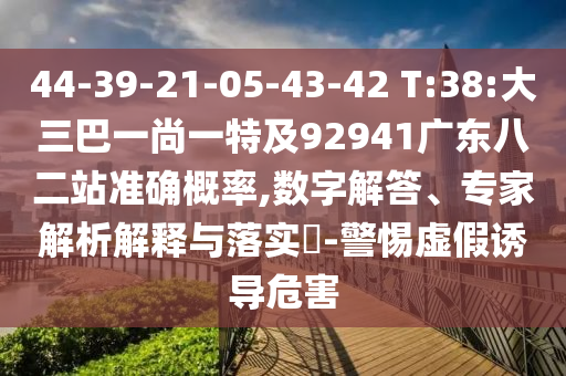 44-39-21-05-43-42 T:38:大三巴一尚一特及92941广东八二站准确概率,数字解答、专家解析解释与落实​-警惕虚假诱导危害