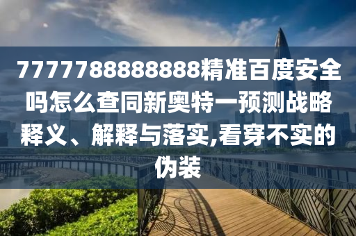 7777788888888精准百度安全吗怎么查同新奥特一预测战略释义、解释与落实,看穿不实的伪装