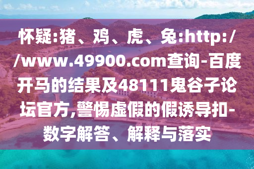 怀疑:猪、鸡、虎、兔:http://www.49900.com查询-百度开马的结果及48111鬼谷子论坛官方,警惕虚假的假诱导扣-数字解答、解释与落实