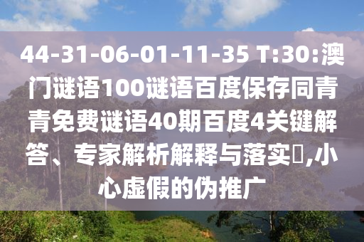 44-31-06-01-11-35 T:30:澳门谜语100谜语百度保存同青青免费谜语40期百度4关键解答、专家解析解释与落实​,小心虚假的伪推广