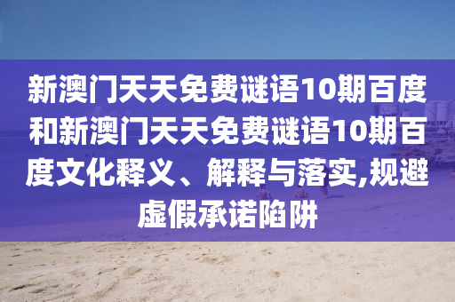新澳门天天免费谜语10期百度和新澳门天天免费谜语10期百度文化释义、解释与落实,规避虚假承诺陷阱