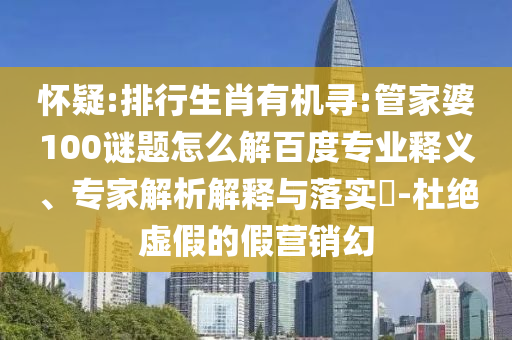 怀疑:排行生肖有机寻:管家婆100谜题怎么解百度专业释义、专家解析解释与落实​-杜绝虚假的假营销幻