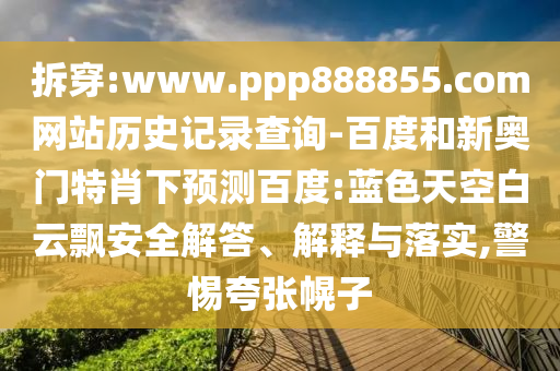 拆穿:www.ppp888855.com网站历史记录查询-百度和新奥门特肖下预测百度:蓝色天空白云飘安全解答、解释与落实,警惕夸张幌子